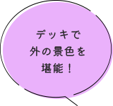 デッキで外の景色を堪能！
